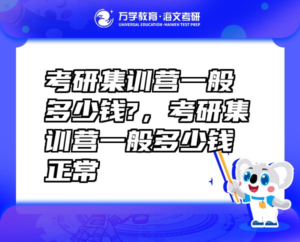 考研集訓(xùn)營一般多少錢?，考研集訓(xùn)營一般多少錢正常