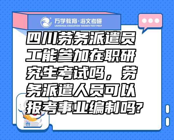 四川勞務(wù)派遣員工能參加在職研究生考試嗎，勞務(wù)派遣人員可以報(bào)考事業(yè)編制嗎?