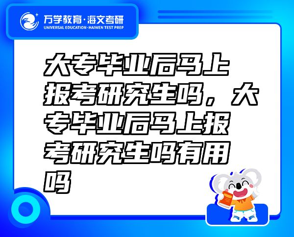 大專畢業(yè)后馬上報考研究生嗎，大專畢業(yè)后馬上報考研究生嗎有用嗎