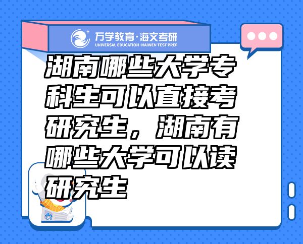 湖南哪些大學?？粕梢灾苯涌佳芯可?，湖南有哪些大學可以讀研究生