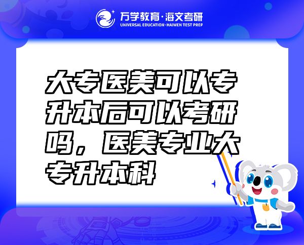 大專醫(yī)美可以專升本后可以考研嗎，醫(yī)美專業(yè)大專升本科