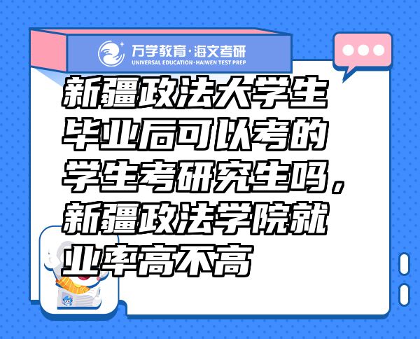 新疆政法大學(xué)生畢業(yè)后可以考的學(xué)生考研究生嗎，新疆政法學(xué)院就業(yè)率高不高