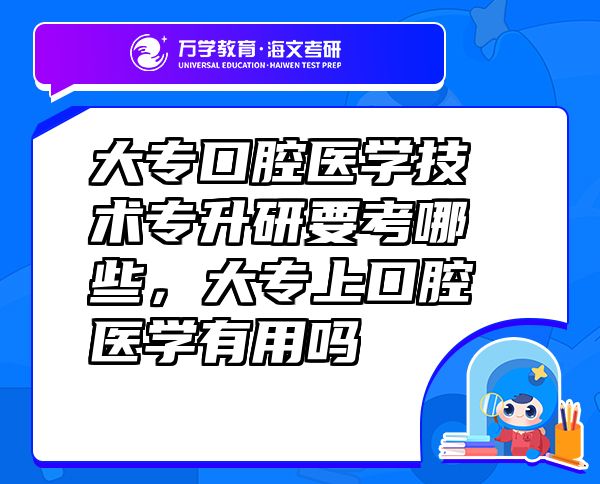 大?？谇会t(yī)學(xué)技術(shù)專升研要考哪些，大專上口腔醫(yī)學(xué)有用嗎