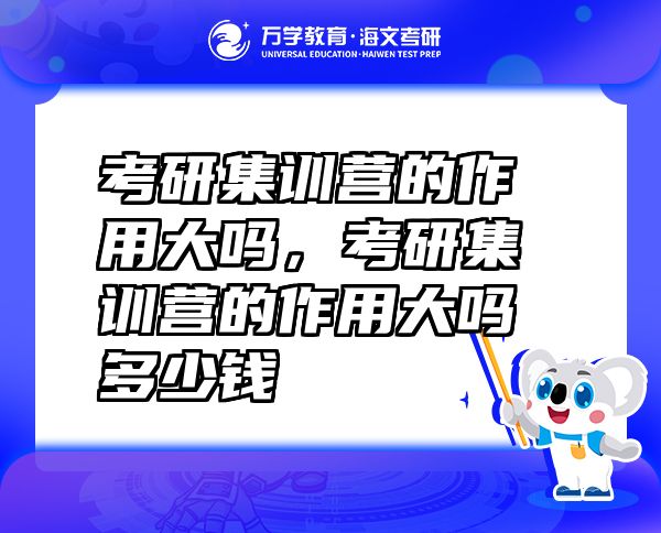 考研集訓營的作用大嗎，考研集訓營的作用大嗎多少錢
