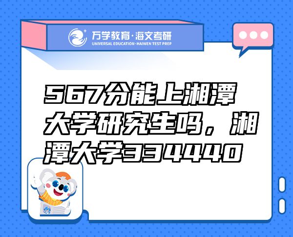 567分能上湘潭大學(xué)研究生嗎，湘潭大學(xué)334440
