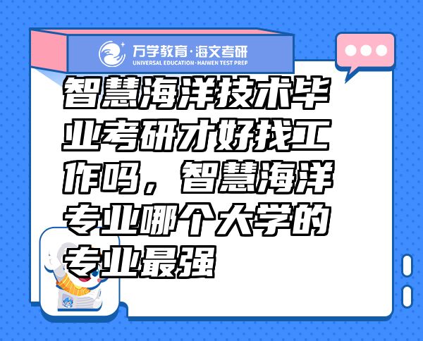 智慧海洋技術(shù)畢業(yè)考研才好找工作嗎，智慧海洋專業(yè)哪個(gè)大學(xué)的專業(yè)最強(qiáng)