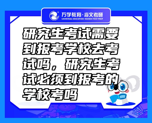研究生考試需要到報考學(xué)校去考試嗎，研究生考試必須到報考的學(xué)校考嗎