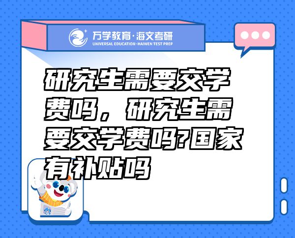 研究生需要交學(xué)費嗎，研究生需要交學(xué)費嗎?國家有補貼嗎