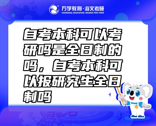 自考本科可以考研嗎是全日制的嗎，自考本科可以報(bào)研究生全日制嗎