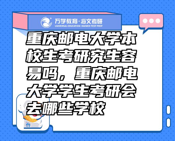 重慶郵電大學(xué)本校生考研究生容易嗎，重慶郵電大學(xué)學(xué)生考研會(huì)去哪些學(xué)校