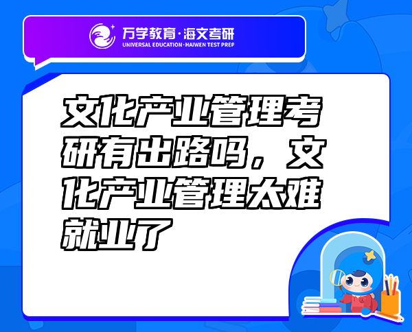 文化產(chǎn)業(yè)管理考研有出路嗎，文化產(chǎn)業(yè)管理太難就業(yè)了