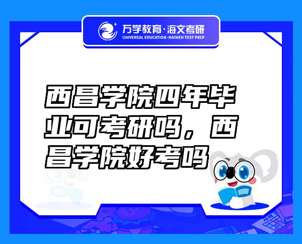 西昌學(xué)院四年畢業(yè)可考研嗎，西昌學(xué)院好考嗎