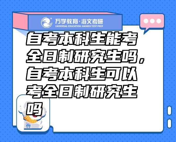 自考本科生能考全日制研究生嗎，自考本科生可以考全日制研究生嗎