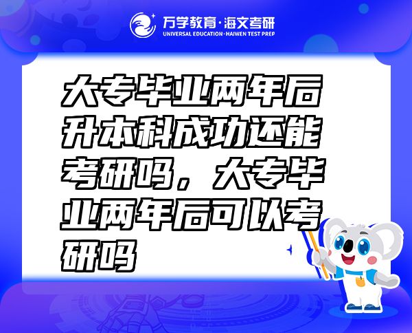 大專畢業(yè)兩年后升本科成功還能考研嗎，大專畢業(yè)兩年后可以考研嗎