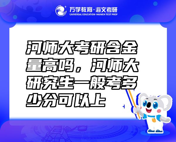 河師大考研含金量高嗎，河師大研究生一般考多少分可以上