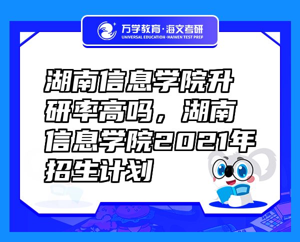 湖南信息學(xué)院升研率高嗎，湖南信息學(xué)院2021年招生計(jì)劃