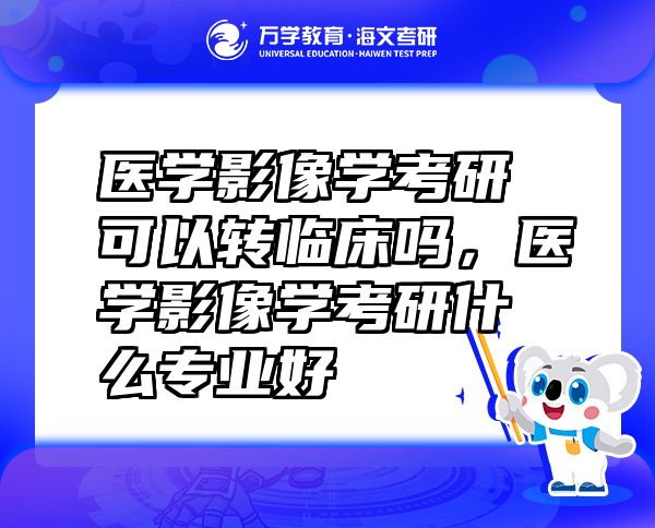 醫(yī)學(xué)影像學(xué)考研可以轉(zhuǎn)臨床嗎，醫(yī)學(xué)影像學(xué)考研什么專業(yè)好