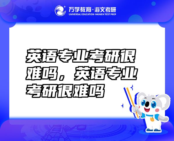 英語(yǔ)專業(yè)考研很難嗎，英語(yǔ)專業(yè)考研很難嗎