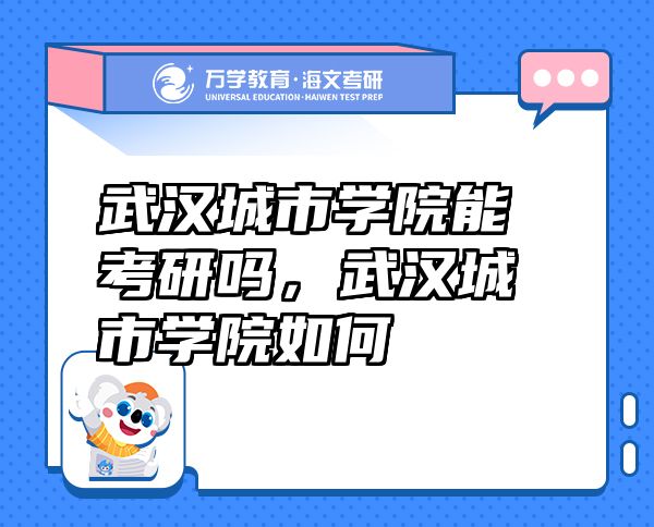 武漢城市學(xué)院能考研嗎，武漢城市學(xué)院如何